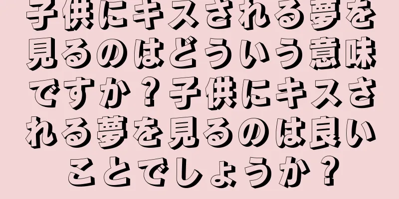 子供にキスされる夢を見るのはどういう意味ですか？子供にキスされる夢を見るのは良いことでしょうか？