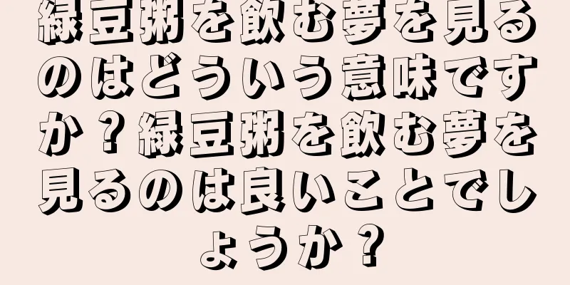 緑豆粥を飲む夢を見るのはどういう意味ですか？緑豆粥を飲む夢を見るのは良いことでしょうか？