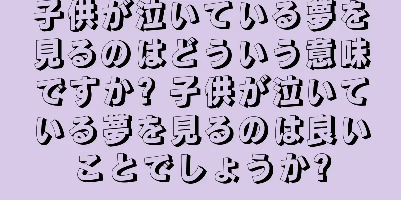 子供が泣いている夢を見るのはどういう意味ですか? 子供が泣いている夢を見るのは良いことでしょうか?
