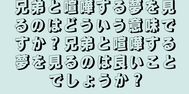 兄弟と喧嘩する夢を見るのはどういう意味ですか？兄弟と喧嘩する夢を見るのは良いことでしょうか？
