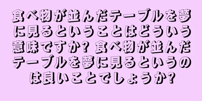 食べ物が並んだテーブルを夢に見るということはどういう意味ですか? 食べ物が並んだテーブルを夢に見るというのは良いことでしょうか?