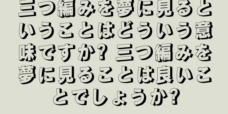 三つ編みを夢に見るということはどういう意味ですか? 三つ編みを夢に見ることは良いことでしょうか?