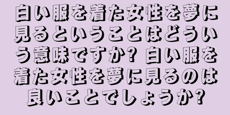 白い服を着た女性を夢に見るということはどういう意味ですか? 白い服を着た女性を夢に見るのは良いことでしょうか?