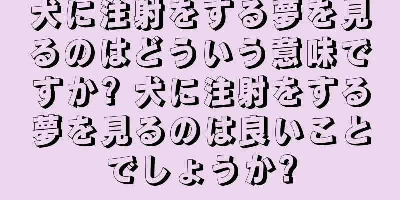 犬に注射をする夢を見るのはどういう意味ですか? 犬に注射をする夢を見るのは良いことでしょうか?
