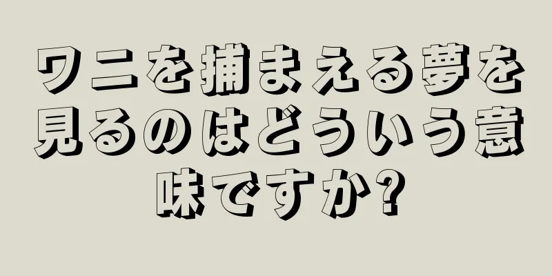 ワニを捕まえる夢を見るのはどういう意味ですか?