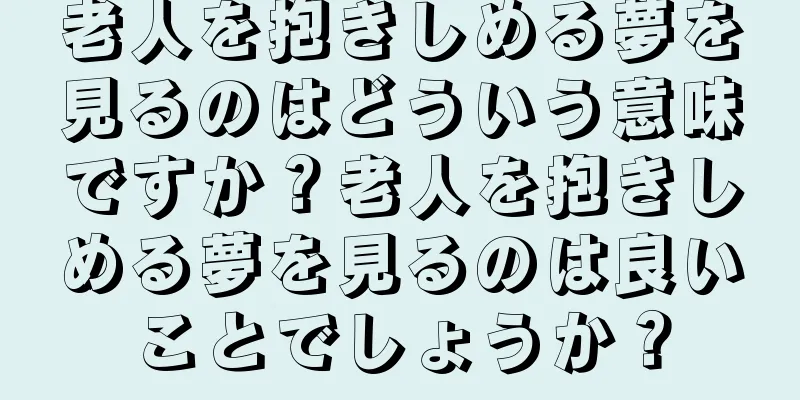 老人を抱きしめる夢を見るのはどういう意味ですか？老人を抱きしめる夢を見るのは良いことでしょうか？