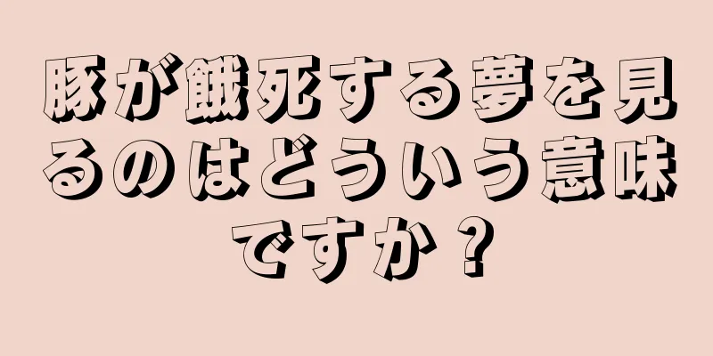豚が餓死する夢を見るのはどういう意味ですか？