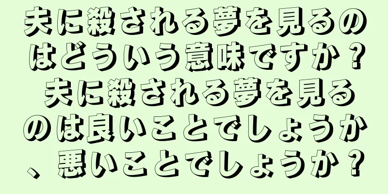 夫に殺される夢を見るのはどういう意味ですか？ 夫に殺される夢を見るのは良いことでしょうか、悪いことでしょうか？