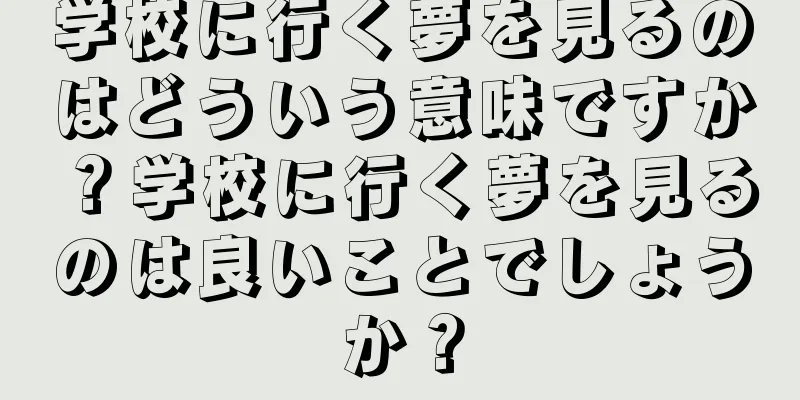 学校に行く夢を見るのはどういう意味ですか？学校に行く夢を見るのは良いことでしょうか？