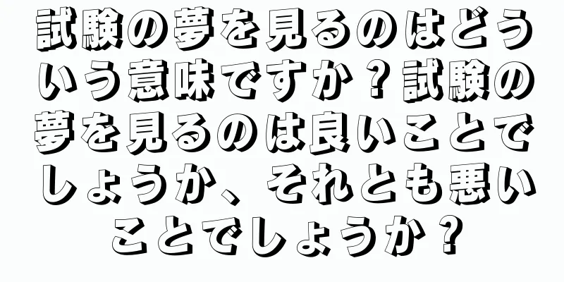 試験の夢を見るのはどういう意味ですか？試験の夢を見るのは良いことでしょうか、それとも悪いことでしょうか？