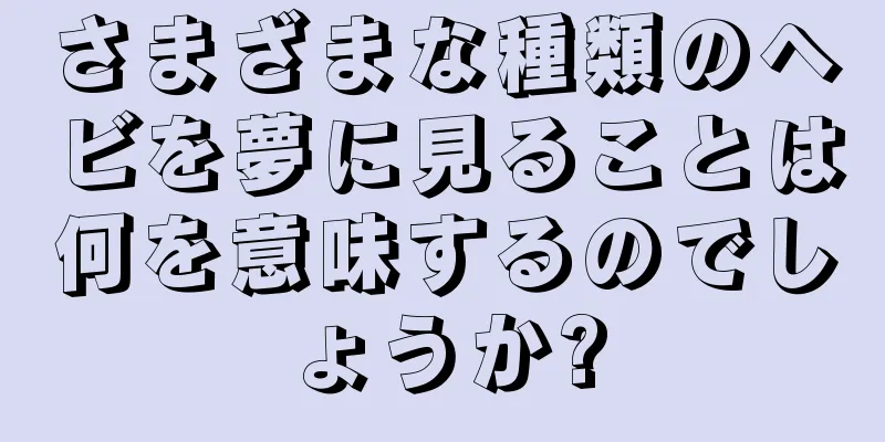 さまざまな種類のヘビを夢に見ることは何を意味するのでしょうか?