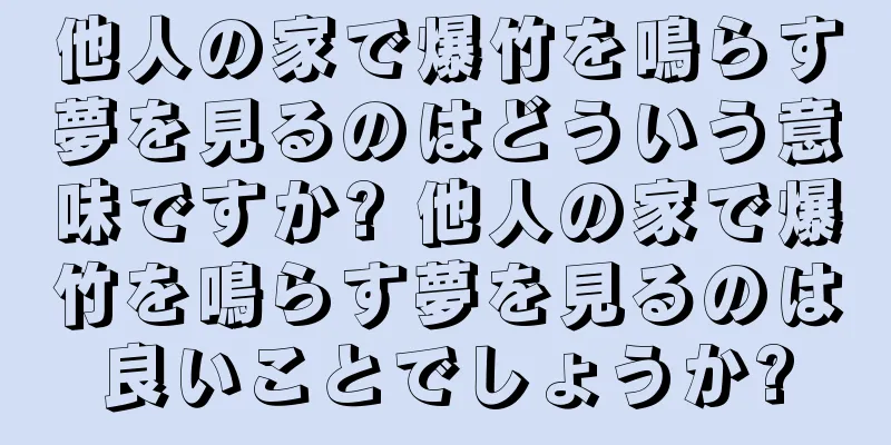 他人の家で爆竹を鳴らす夢を見るのはどういう意味ですか? 他人の家で爆竹を鳴らす夢を見るのは良いことでしょうか?