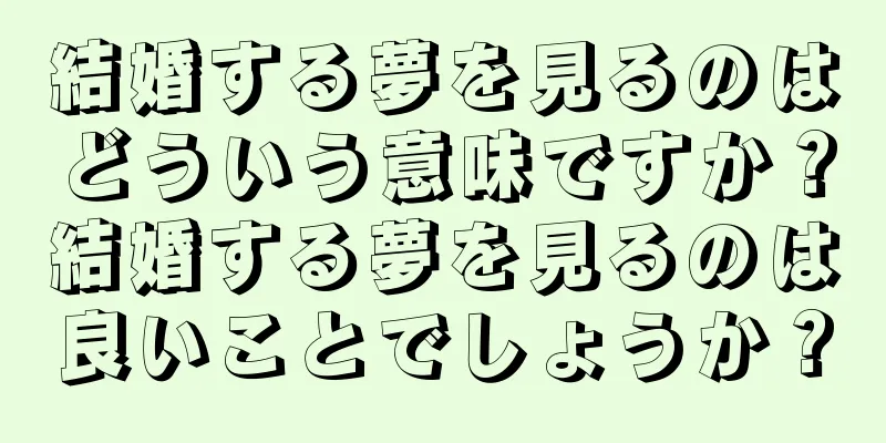 結婚する夢を見るのはどういう意味ですか？結婚する夢を見るのは良いことでしょうか？