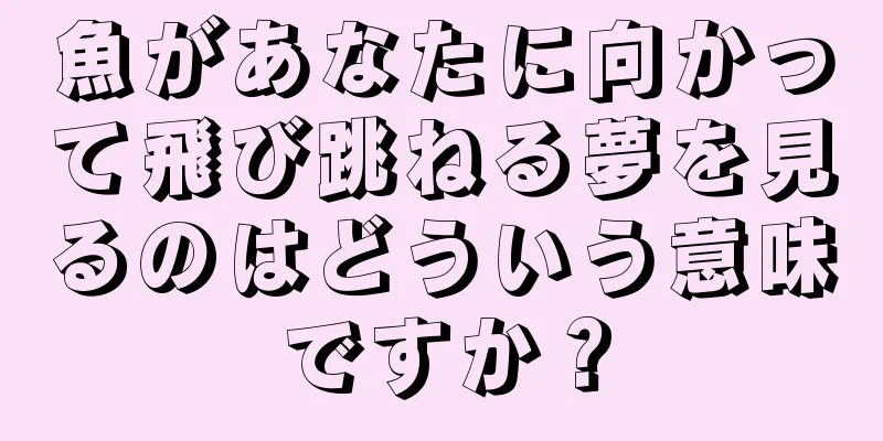 魚があなたに向かって飛び跳ねる夢を見るのはどういう意味ですか？