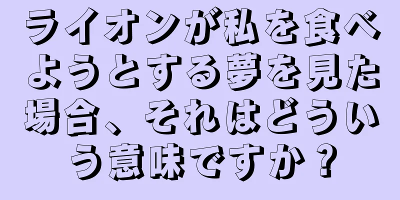 ライオンが私を食べようとする夢を見た場合、それはどういう意味ですか？