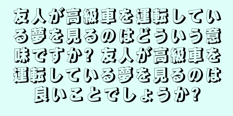 友人が高級車を運転している夢を見るのはどういう意味ですか? 友人が高級車を運転している夢を見るのは良いことでしょうか?