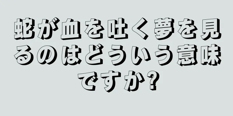 蛇が血を吐く夢を見るのはどういう意味ですか?