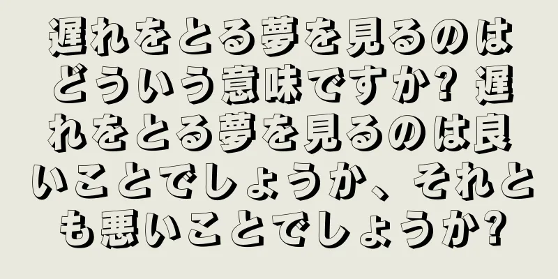 遅れをとる夢を見るのはどういう意味ですか? 遅れをとる夢を見るのは良いことでしょうか、それとも悪いことでしょうか?