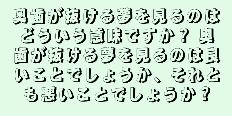 奥歯が抜ける夢を見るのはどういう意味ですか？ 奥歯が抜ける夢を見るのは良いことでしょうか、それとも悪いことでしょうか？
