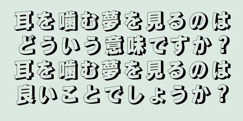耳を噛む夢を見るのはどういう意味ですか？耳を噛む夢を見るのは良いことでしょうか？