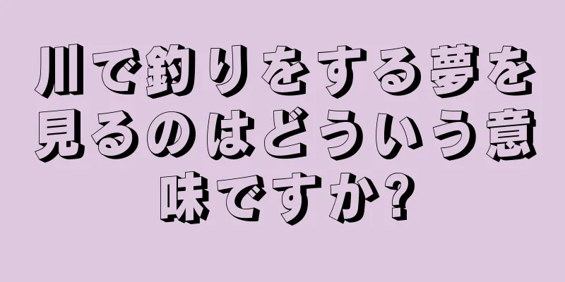 川で釣りをする夢を見るのはどういう意味ですか?