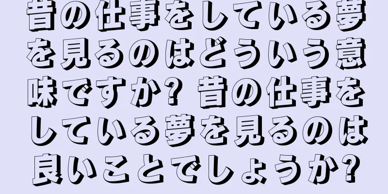 昔の仕事をしている夢を見るのはどういう意味ですか? 昔の仕事をしている夢を見るのは良いことでしょうか?