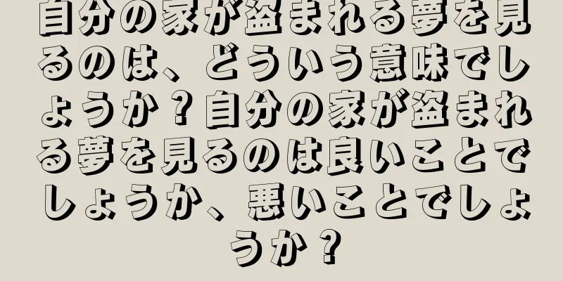 自分の家が盗まれる夢を見るのは、どういう意味でしょうか？自分の家が盗まれる夢を見るのは良いことでしょうか、悪いことでしょうか？