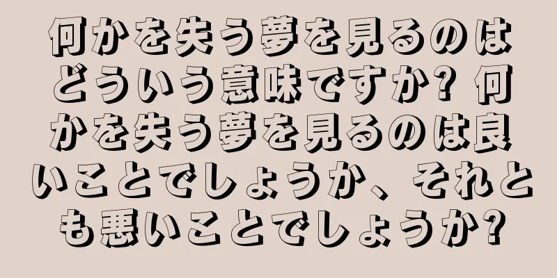 何かを失う夢を見るのはどういう意味ですか? 何かを失う夢を見るのは良いことでしょうか、それとも悪いことでしょうか?