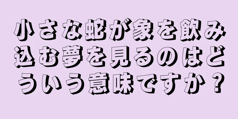 小さな蛇が象を飲み込む夢を見るのはどういう意味ですか？