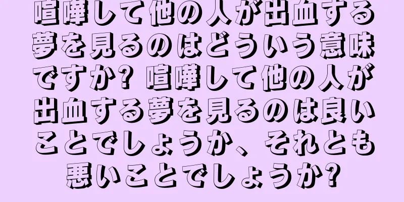喧嘩して他の人が出血する夢を見るのはどういう意味ですか? 喧嘩して他の人が出血する夢を見るのは良いことでしょうか、それとも悪いことでしょうか?