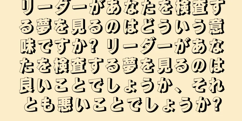 リーダーがあなたを検査する夢を見るのはどういう意味ですか? リーダーがあなたを検査する夢を見るのは良いことでしょうか、それとも悪いことでしょうか?