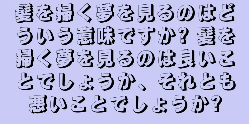 髪を掃く夢を見るのはどういう意味ですか? 髪を掃く夢を見るのは良いことでしょうか、それとも悪いことでしょうか?