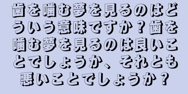 歯を噛む夢を見るのはどういう意味ですか？歯を噛む夢を見るのは良いことでしょうか、それとも悪いことでしょうか？