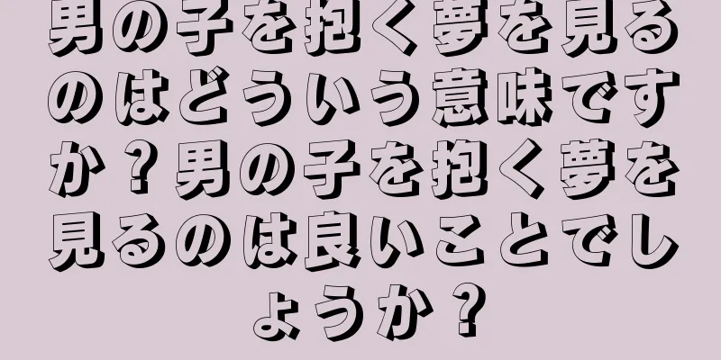 男の子を抱く夢を見るのはどういう意味ですか？男の子を抱く夢を見るのは良いことでしょうか？