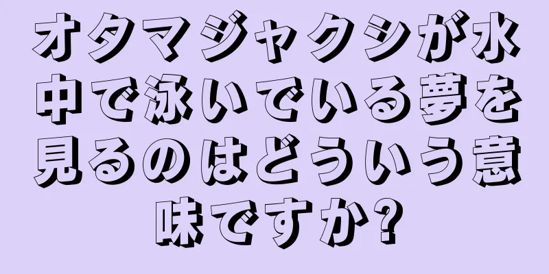 オタマジャクシが水中で泳いでいる夢を見るのはどういう意味ですか?