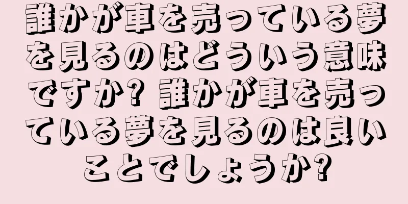 誰かが車を売っている夢を見るのはどういう意味ですか? 誰かが車を売っている夢を見るのは良いことでしょうか?