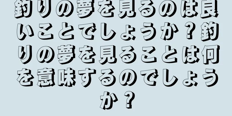 釣りの夢を見るのは良いことでしょうか？釣りの夢を見ることは何を意味するのでしょうか？