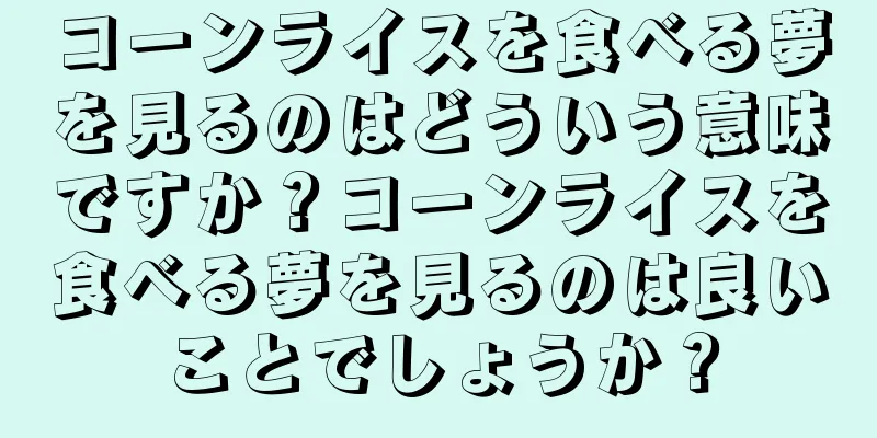 コーンライスを食べる夢を見るのはどういう意味ですか？コーンライスを食べる夢を見るのは良いことでしょうか？