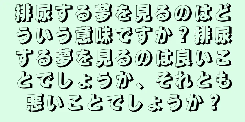 排尿する夢を見るのはどういう意味ですか？排尿する夢を見るのは良いことでしょうか、それとも悪いことでしょうか？