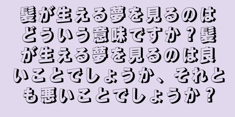 髪が生える夢を見るのはどういう意味ですか？髪が生える夢を見るのは良いことでしょうか、それとも悪いことでしょうか？