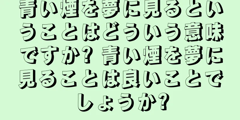 青い煙を夢に見るということはどういう意味ですか? 青い煙を夢に見ることは良いことでしょうか?
