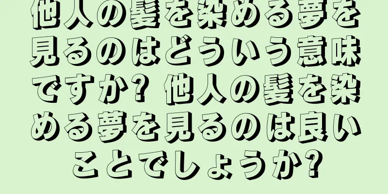 他人の髪を染める夢を見るのはどういう意味ですか? 他人の髪を染める夢を見るのは良いことでしょうか?