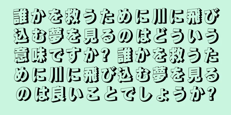 誰かを救うために川に飛び込む夢を見るのはどういう意味ですか? 誰かを救うために川に飛び込む夢を見るのは良いことでしょうか?