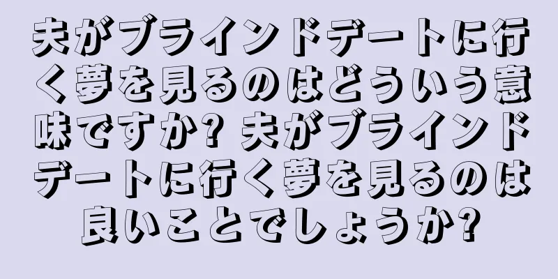 夫がブラインドデートに行く夢を見るのはどういう意味ですか? 夫がブラインドデートに行く夢を見るのは良いことでしょうか?