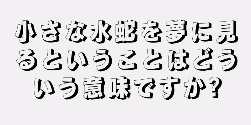 小さな水蛇を夢に見るということはどういう意味ですか?