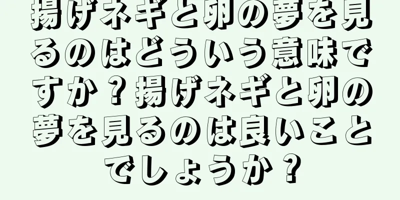 揚げネギと卵の夢を見るのはどういう意味ですか？揚げネギと卵の夢を見るのは良いことでしょうか？