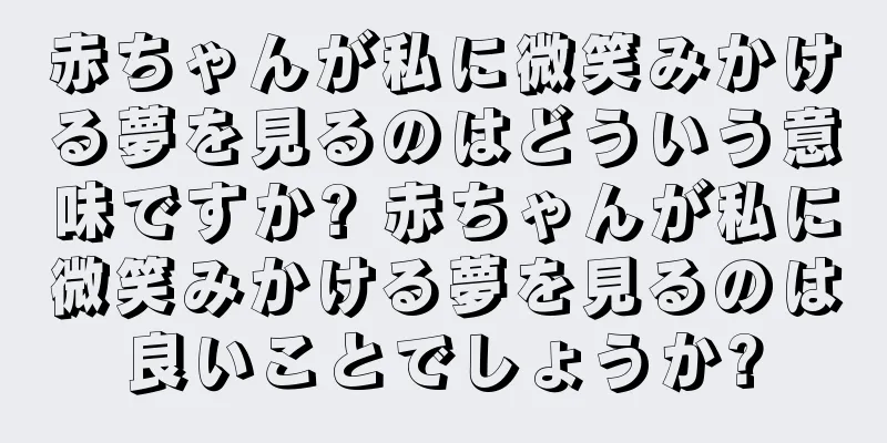 赤ちゃんが私に微笑みかける夢を見るのはどういう意味ですか? 赤ちゃんが私に微笑みかける夢を見るのは良いことでしょうか?