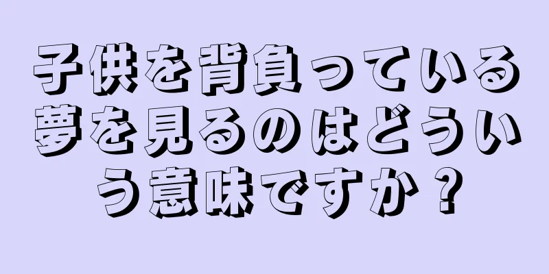 子供を背負っている夢を見るのはどういう意味ですか？