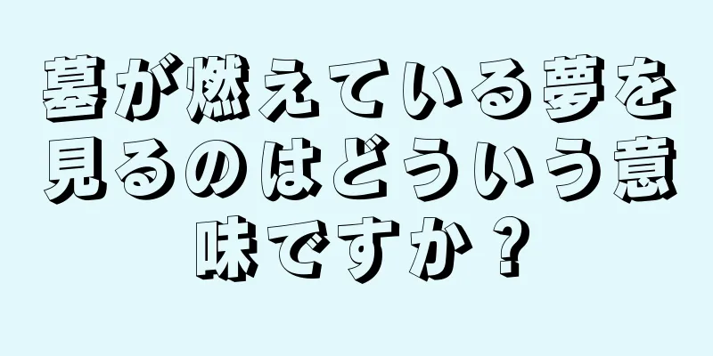 墓が燃えている夢を見るのはどういう意味ですか？