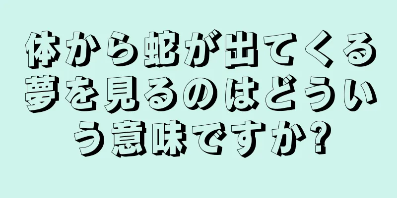 体から蛇が出てくる夢を見るのはどういう意味ですか?